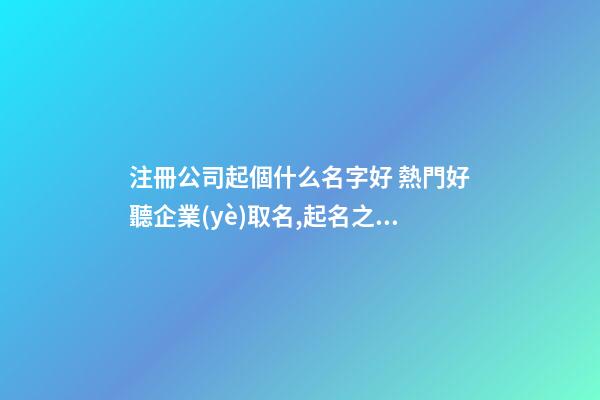 注冊公司起個什么名字好 熱門好聽企業(yè)取名,起名之家